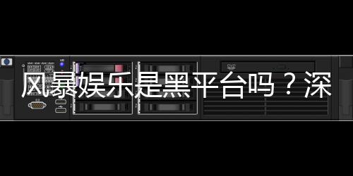 风暴娱乐是黑平台吗?深度解析平台安全性与玩家真实体验