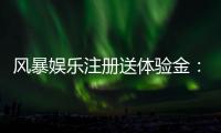 风暴娱乐注册送体验金：新用户专享福利与高额彩金攻略