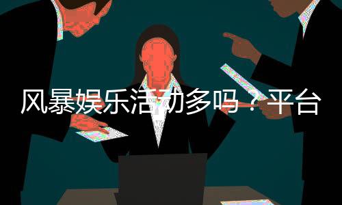 风暴娱乐活动多吗？平台特色活动与福利全解析