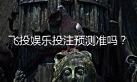 飞投娱乐投注预测准吗？实测数据与玩家真实体验解析