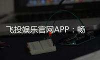 飞投娱乐官网APP：畅享顶级棋牌电游的极致体验