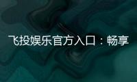 飞投娱乐官方入口：畅享顶级电子游艺的尊贵体验