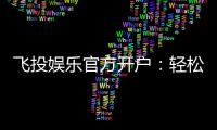 飞投娱乐官方开户：轻松注册畅享顶级棋牌电游盛宴