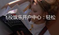 飞投娱乐开户中心：轻松注册享豪华礼包与高额返水