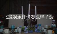 飞投娱乐评价怎么样？资深玩家真实体验分享