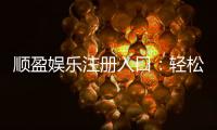 顺盈娱乐注册入口：轻松开启您的顶级博彩体验之旅