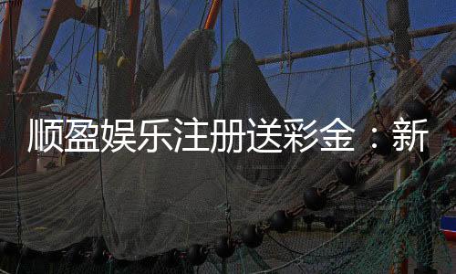 顺盈娱乐注册送彩金：新会员专享彩金礼包首存即送888元