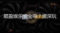 顺盈娱乐安全吗？资深玩家揭秘平台真实体验与保障措施