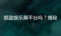 顺盈娱乐黑平台吗？揭秘真相与玩家避坑指南