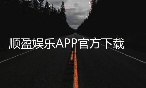 顺盈娱乐APP官方下载通道：安全便捷的一站式游戏平台入口
