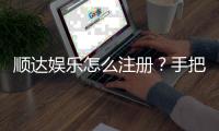 顺达娱乐怎么注册？手把手教你快速完成账号开通