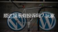 顺达娱乐有投诉吗？玩家真实反馈与投诉处理解析