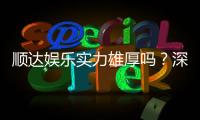顺达娱乐实力雄厚吗？深度解析其平台优势与玩家真实评价