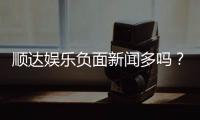顺达娱乐负面新闻多吗？深度解析其真实性与玩家应对策略