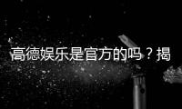 高德娱乐是官方的吗？揭秘平台背景与安全认证详情