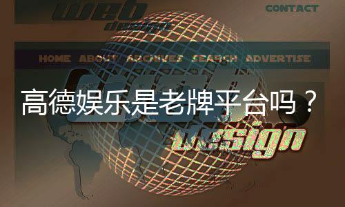 高德娱乐是老牌平台吗？资深玩家带你揭秘其历史与实力