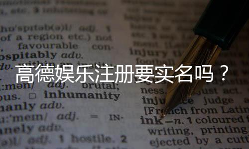 高德娱乐注册要实名吗？详细解答实名认证流程与注意事项