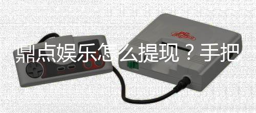 鼎点娱乐怎么提现？手把手教你快速到账秘籍