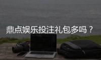 鼎点娱乐投注礼包多吗？揭秘新手礼包与VIP专属福利
