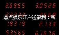 鼎点娱乐开户送福利：新会员专享豪礼首存即赠888元彩金