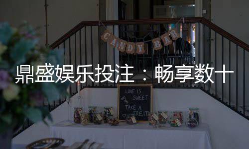 鼎盛娱乐投注：畅享数十种精彩电子游艺玩法
