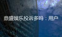 鼎盛娱乐投诉多吗：用户实际经验调查