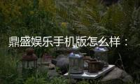 鼎盛娱乐手机版怎么样：游戏体验一流