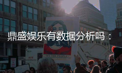 鼎盛娱乐有数据分析吗:玩家必知的信息