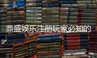 鼎盛娱乐注册玩家必知的投注秘籍