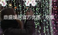 鼎盛娱乐官方优惠：尽享精彩游戏乐趣