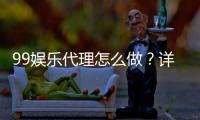 99娱乐代理怎么做？详细步骤与收益解析
