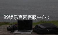 99娱乐官网客服中心：专业服务与高效解决方案一应俱全