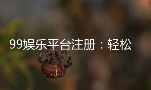 99娱乐平台注册：轻松完成开户畅享顶级游戏体验