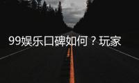99娱乐口碑如何？玩家真实评价与体验分享