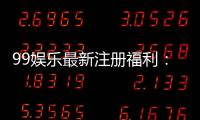 99娱乐最新注册福利：新人专享豪礼首存即送888元