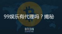 99娱乐有代理吗？揭秘代理加盟条件与流程