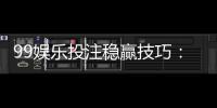 99娱乐投注稳赢技巧：资深玩家分享三大实战策略与心得