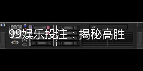 99娱乐投注：揭秘高胜率玩家的独家投注技巧