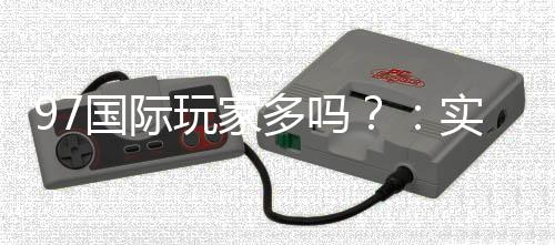 97国际玩家多吗？：实力揭秘