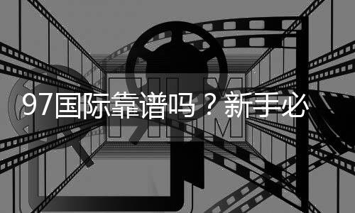 97国际靠谱吗？新手必看