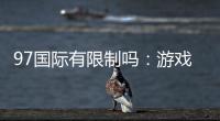 97国际有限制吗：游戏体验尽在掌握