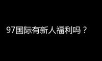 97国际有新人福利吗？免费注册送大礼包!