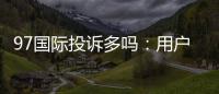 97国际投诉多吗：用户真实经历揭秘