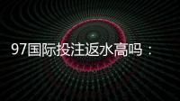 97国际投注返水高吗：值得信赖的投注平台