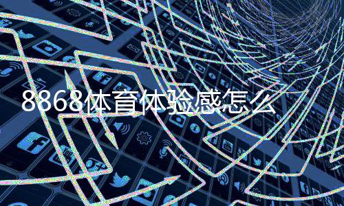 8868体育体验感怎么样？真实用户测评：玩法、稳定性、提款与安全性全解析