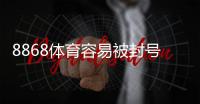 8868体育容易被封号吗？封号原因、风险评估与防封技巧详解