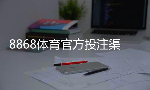 8868体育官方投注渠道入口怎么找?正版登录、注册与充值提现全攻略