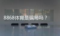 8868体育是骗局吗？真相揭秘、用户口碑与防骗攻略