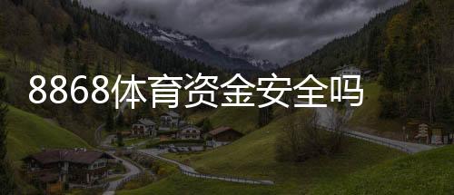 8868体育资金安全吗?充值提现、风控与用户保障全面解析