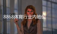 8868体育行业内地位如何？一文看懂市场排名、竞争优势与用户口碑